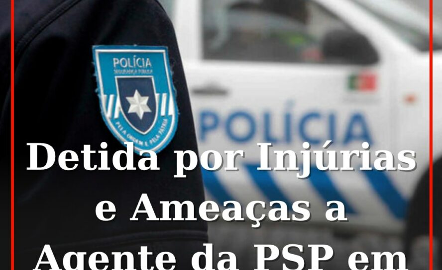 Detida por Injúrias e Ameaças a Agente da PSP