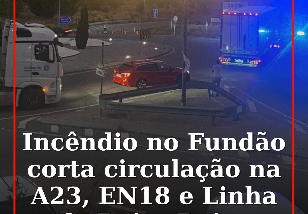 Incêndio no Fundão corta circulação na A23, EN18 e Linha da Beira Baixa