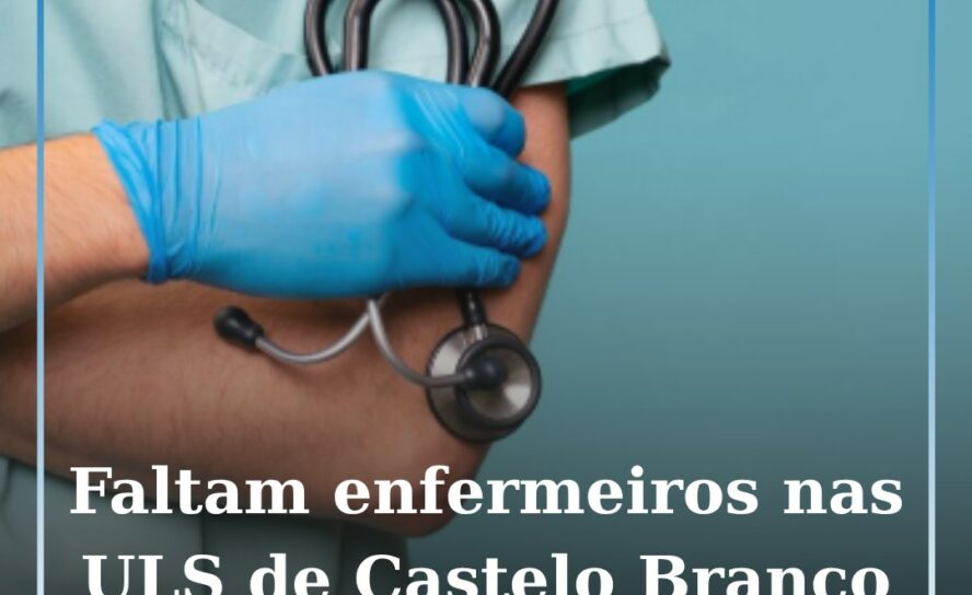 Faltam quase 300 enfermeiros nas ULS de Castelo Branco e da Cova da Beira