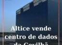 Covilhã: Altice vende centro de dados a fundo espanhol