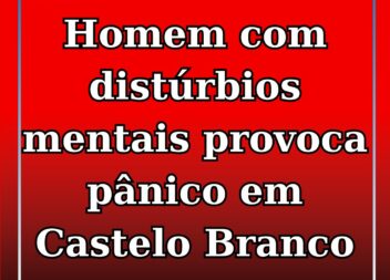 Homem alegadamente com problemas do foro psicológico gera alarme em Castelo Bran