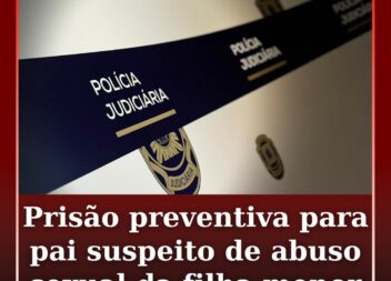 Prisão preventiva para pai suspeito de abuso sexual da filha menor