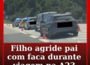 Filho agride pai com faca durante viagem na A23